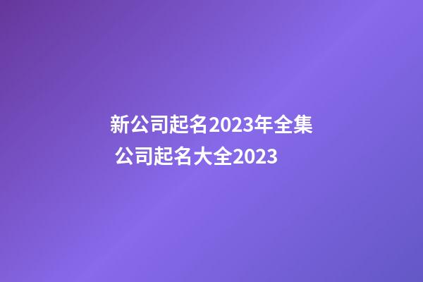 新公司起名2023年全集 公司起名大全2023-第1张-公司起名-玄机派
